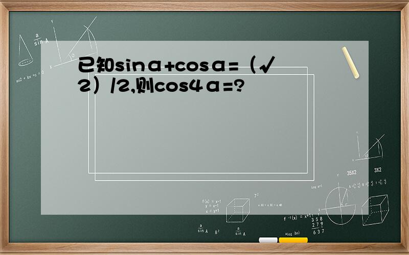 已知sinα+cosα=（√2）/2,则cos4α=?