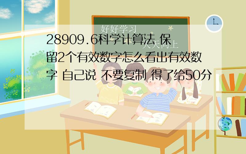 28909.6科学计算法 保留2个有效数字怎么看出有效数字 自己说 不要复制 得了给50分