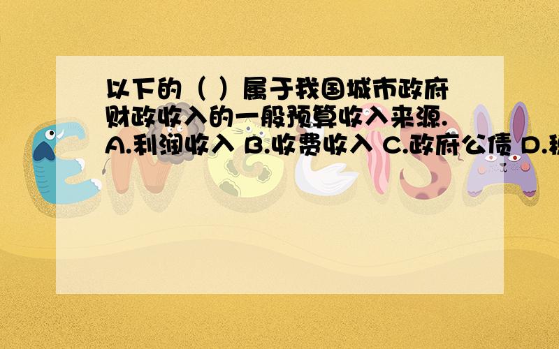 以下的（ ）属于我国城市政府财政收入的一般预算收入来源.A.利润收入 B.收费收入 C.政府公债 D.税收