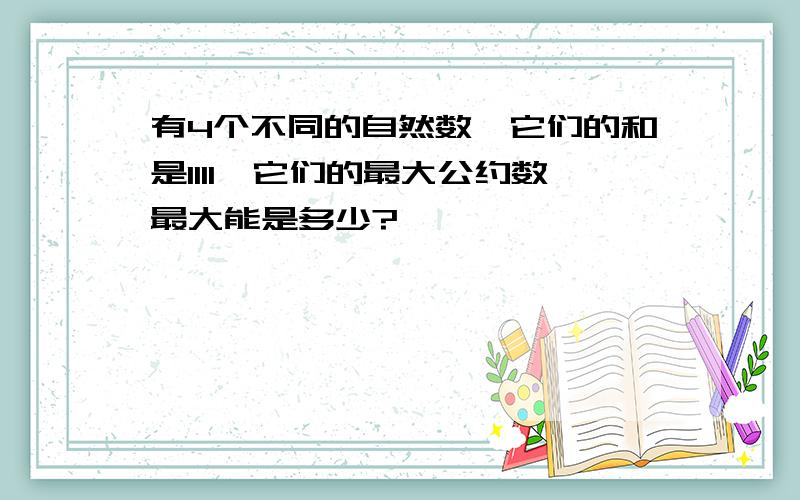 有4个不同的自然数,它们的和是1111,它们的最大公约数最大能是多少?