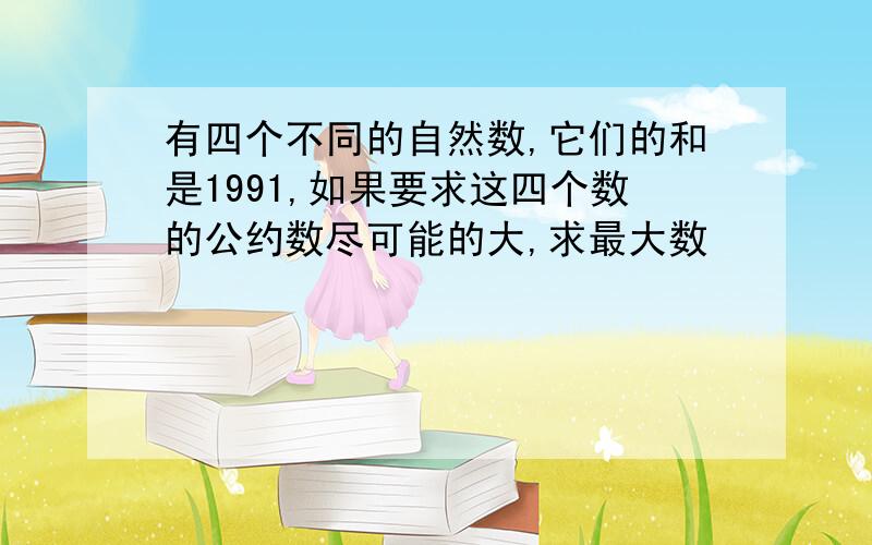 有四个不同的自然数,它们的和是1991,如果要求这四个数的公约数尽可能的大,求最大数