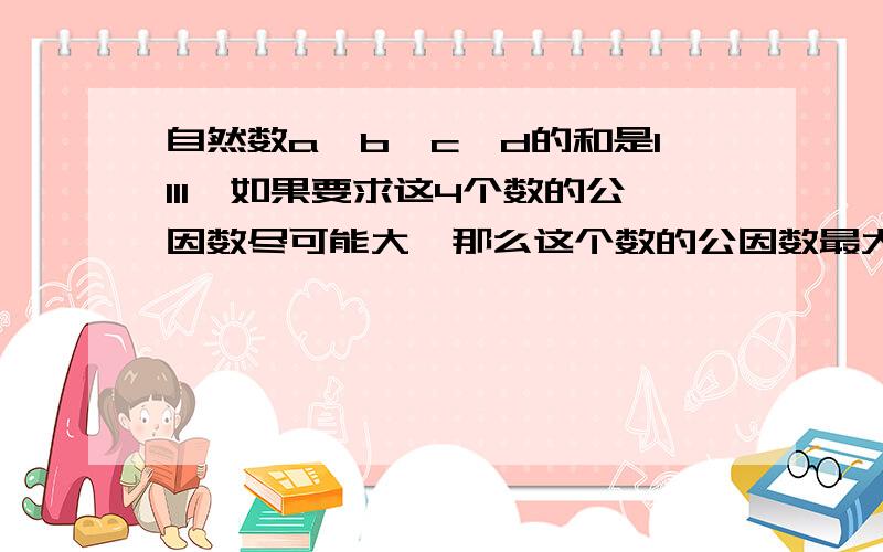 自然数a,b,c,d的和是1111,如果要求这4个数的公因数尽可能大,那么这个数的公因数最大是多少