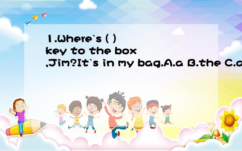 1.Where`s ( ) key to the box,Jim?It`s in my bag.A.a B.the C.an D./英汉互译：2.你的尺子不在抽屉里:Your ruler ( ) ( ) the drawer.3.Under the ( ) desk is a ball,but you can`t see it.A.teacher B.of teacher C.teacher`s D.teachers4.The boy (