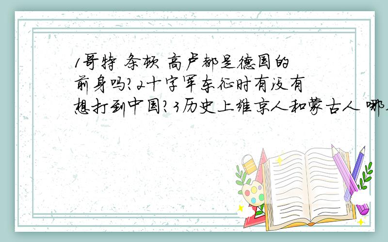 1哥特 条顿 高卢都是德国的前身吗?2十字军东征时有没有想打到中国?3历史上维京人和蒙古人 哪个名族更野蛮?4欧洲历史上有没有出现过大一统 欧洲能不能作为一个整体的国家存在?5拜占庭帝