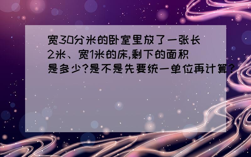 宽30分米的卧室里放了一张长2米、宽1米的床,剩下的面积是多少?是不是先要统一单位再计算?