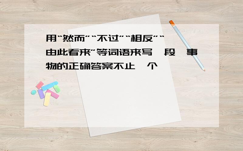 用“然而”“不过”“相反”“由此看来”等词语来写一段《事物的正确答案不止一个