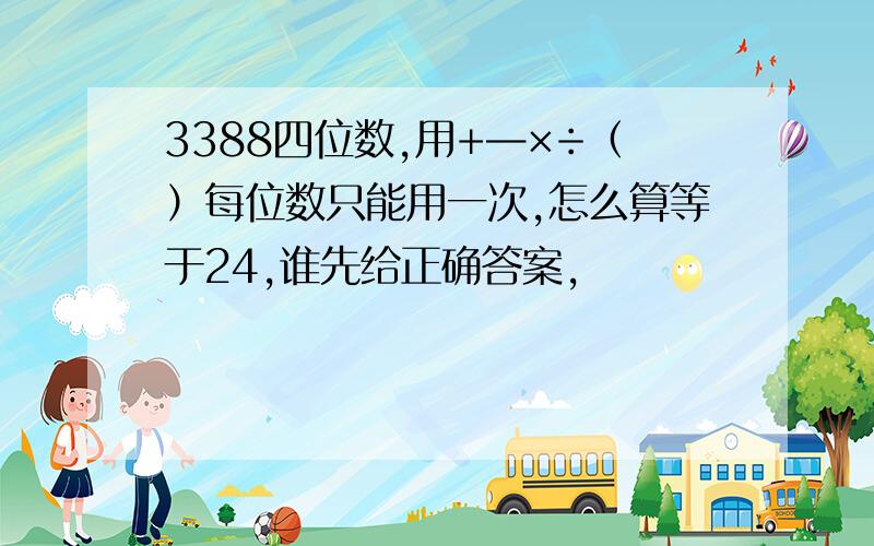 3388四位数,用+—×÷（）每位数只能用一次,怎么算等于24,谁先给正确答案,