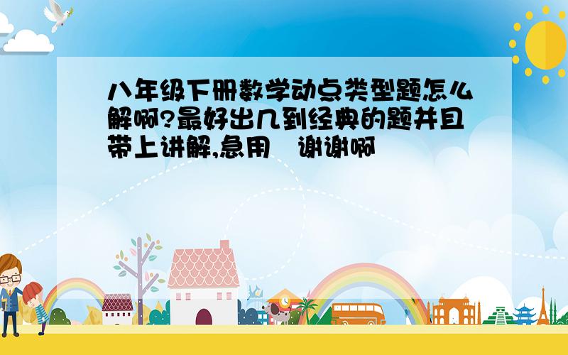 八年级下册数学动点类型题怎么解啊?最好出几到经典的题并且带上讲解,急用   谢谢啊