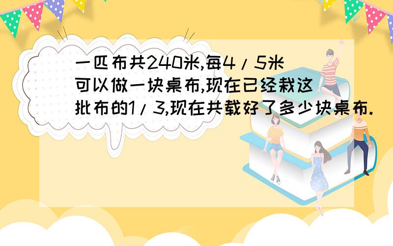 一匹布共240米,每4/5米可以做一块桌布,现在已经栽这批布的1/3,现在共载好了多少块桌布.