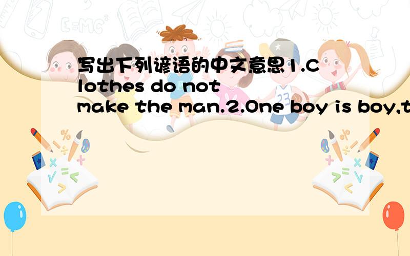 写出下列谚语的中文意思1.Clothes do not make the man.2.One boy is boy,two boy half a boy,three boys no boy.3.Hear much,speak little.4.Many hands make light work.5.Every minute counts.6.Don't count chickens before they are hatched.7.If you r