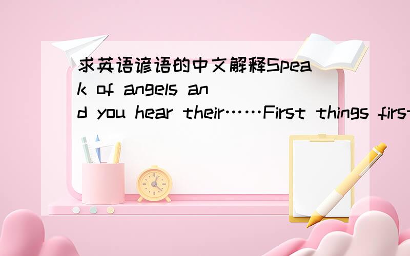 求英语谚语的中文解释Speak of angels and you hear their……First things first ……Don't put all eggs in one basket ……求以上英文谚语的中文