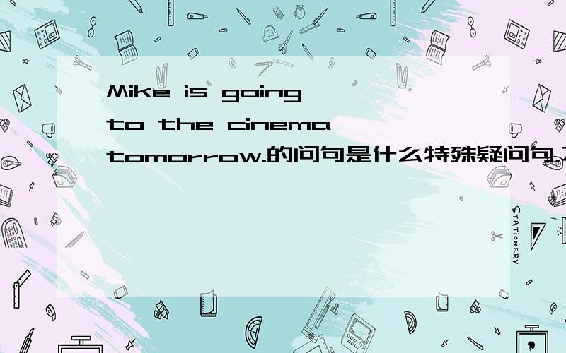 Mike is going to the cinema tomorrow.的问句是什么特殊疑问句，不是一般疑问句