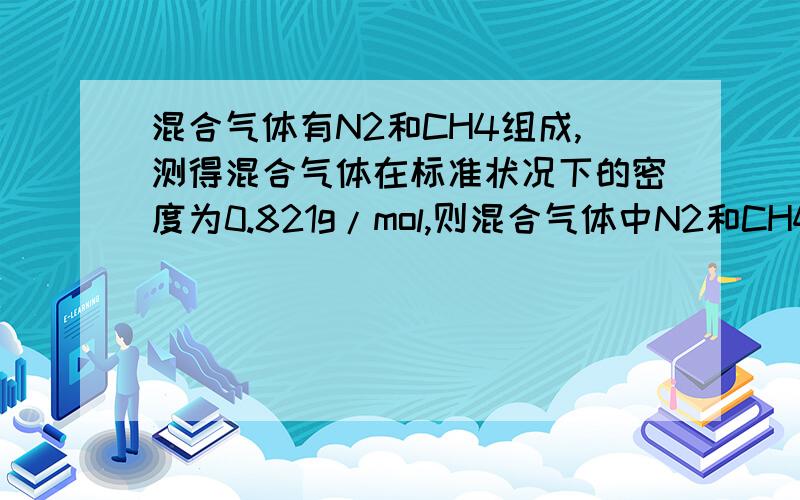 混合气体有N2和CH4组成,测得混合气体在标准状况下的密度为0.821g/mol,则混合气体中N2和CH4的体积之比为……………………………………（ ）A 1:1 B 1:4 C 4:1 D 1:2