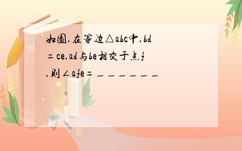 如图,在等边△abc中,bd=ce,ad与be相交于点f,则∠afe=______