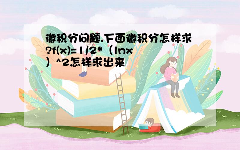 微积分问题.下面微积分怎样求?f(x)=1/2*（lnx）^2怎样求出来