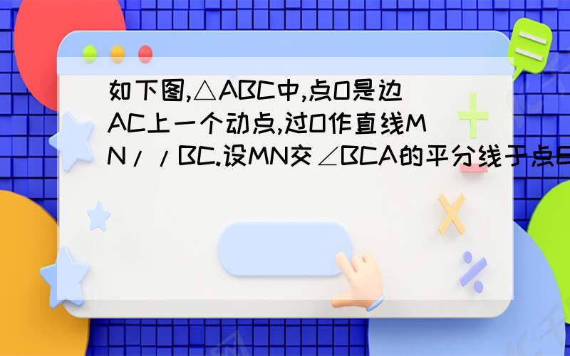 如下图,△ABC中,点O是边AC上一个动点,过O作直线MN//BC.设MN交∠BCA的平分线于点E,交∠BCA的外角平分线于点F.(1)OE与OF相等吗?为什么?(2)当点O运动到何处时,四边形AECF是菱形?说明理由.