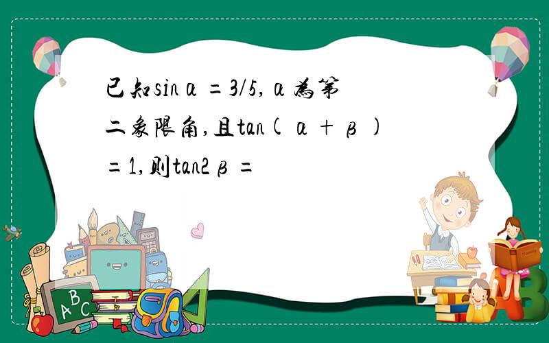 已知sinα=3/5,α为第二象限角,且tan(α+β)=1,则tan2β=