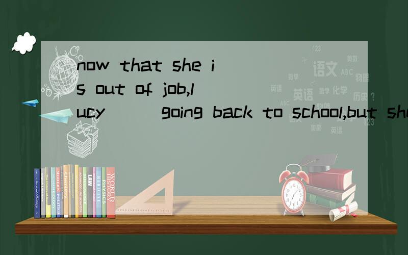 now that she is out of job,lucy___going back to school,but she hasn't decided yethad considered has been considering为什么