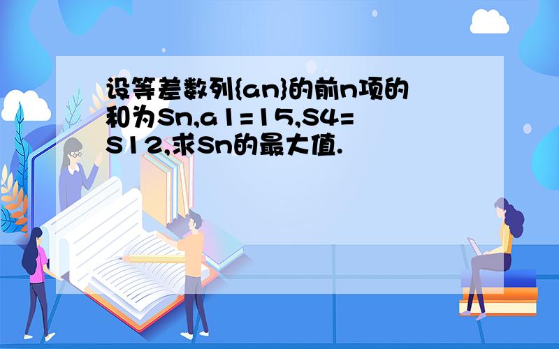 设等差数列{an}的前n项的和为Sn,a1=15,S4=S12,求Sn的最大值.