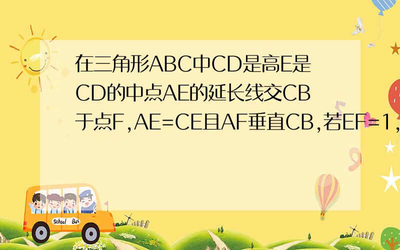 在三角形ABC中CD是高E是CD的中点AE的延长线交CB于点F,AE=CE且AF垂直CB,若EF=1,则AE