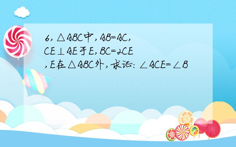 6,△ABC中,AB=AC,CE⊥AE于E,BC=2CE,E在△ABC外,求证:∠ACE=∠B