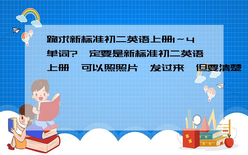 跪求新标准初二英语上册1～4单词?一定要是新标准初二英语上册,可以照照片,发过来,但要清楚一点．