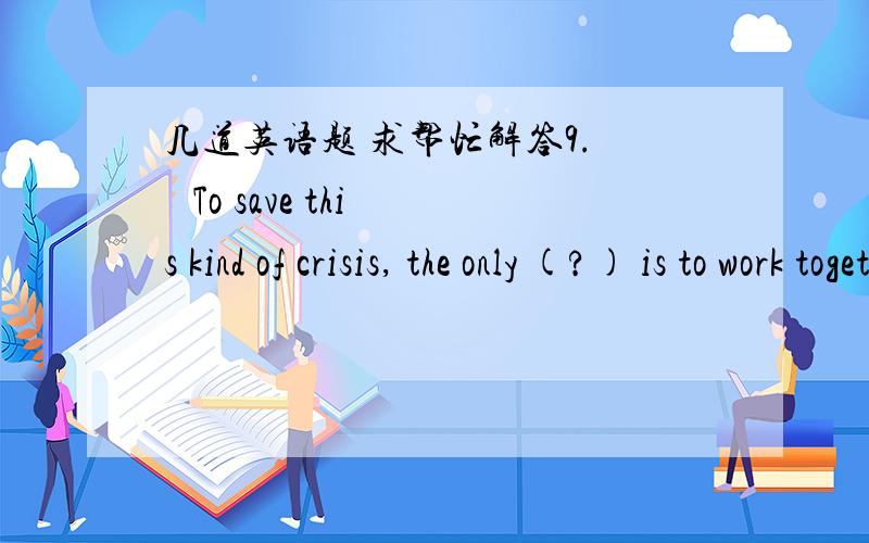 几道英语题 求帮忙解答9.    To save this kind of crisis, the only (?) is to work together and fight together.(A)    decision        (B)    purpose        (C)    result        (D)    solution           X   10.    When he left （?）college ,