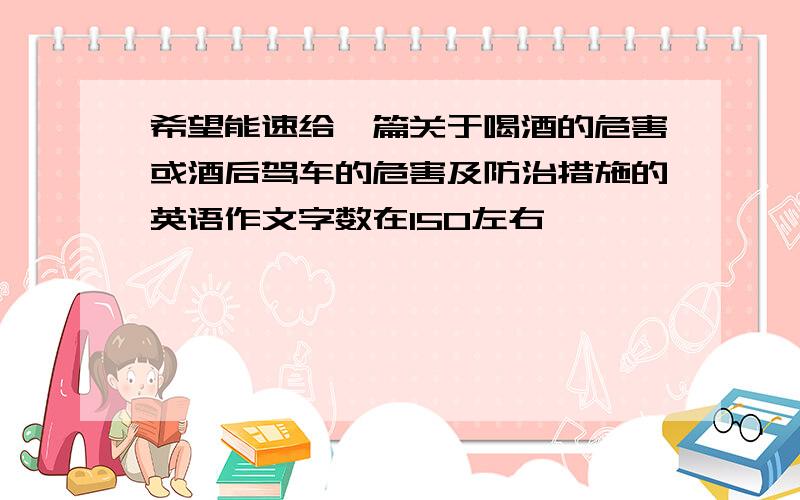 希望能速给一篇关于喝酒的危害或酒后驾车的危害及防治措施的英语作文字数在150左右