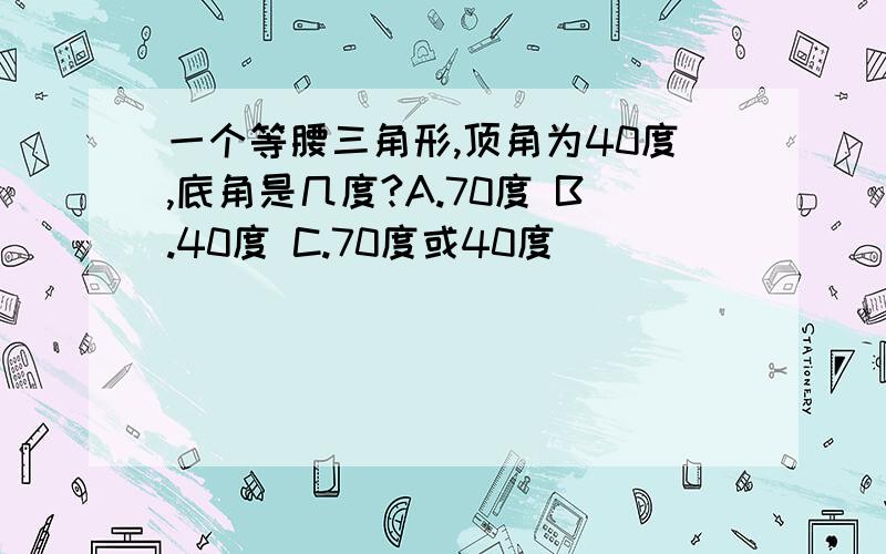 一个等腰三角形,顶角为40度,底角是几度?A.70度 B.40度 C.70度或40度