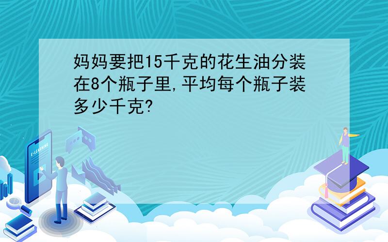 妈妈要把15千克的花生油分装在8个瓶子里,平均每个瓶子装多少千克?