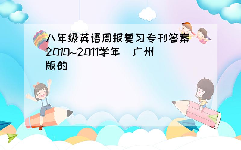 八年级英语周报复习专刊答案（2010~2011学年）广州版的