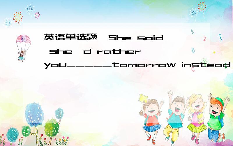 英语单选题,She said she'd rather you_____tomorrow instead of today.A leaves B left C leave Dwould leave但不是过去式吗?为什么不是B呢?