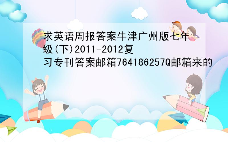 求英语周报答案牛津广州版七年级(下)2011-2012复习专刊答案邮箱764186257Q邮箱来的