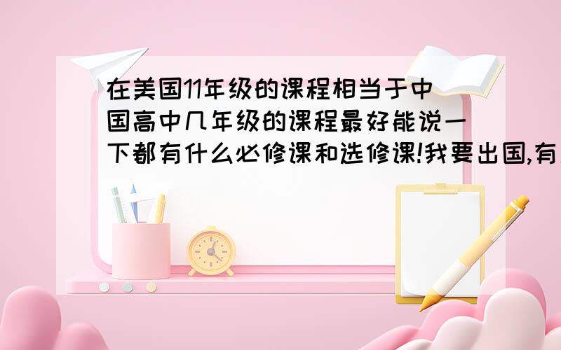 在美国11年级的课程相当于中国高中几年级的课程最好能说一下都有什么必修课和选修课!我要出国,有人说要带些书过去好对照着看,当你看不懂或听不懂的时候!那要带那些书呢?