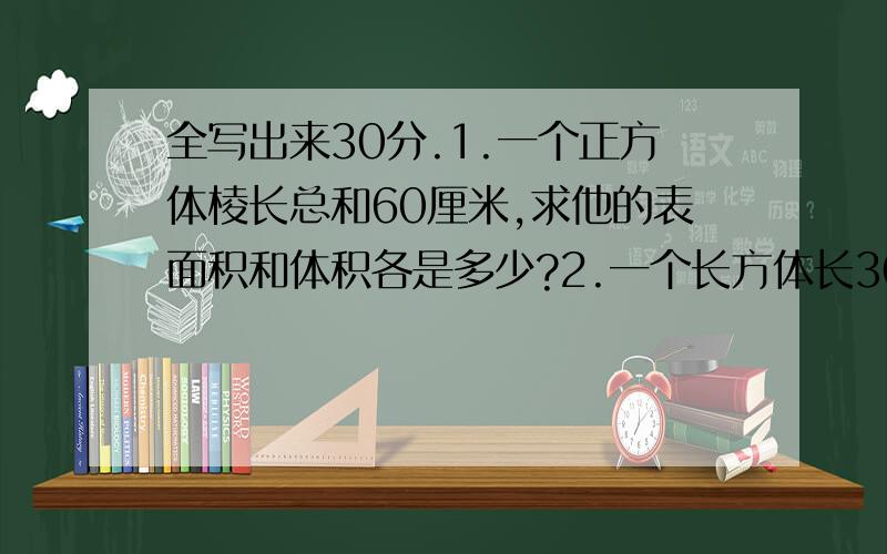 全写出来30分.1.一个正方体棱长总和60厘米,求他的表面积和体积各是多少?2.一个长方体长30cm,宽20cm,求他的表面积?3.一个长方体食品盒,棱长0.9分米,在她的四周贴上标签,求贴标签的面积是多少