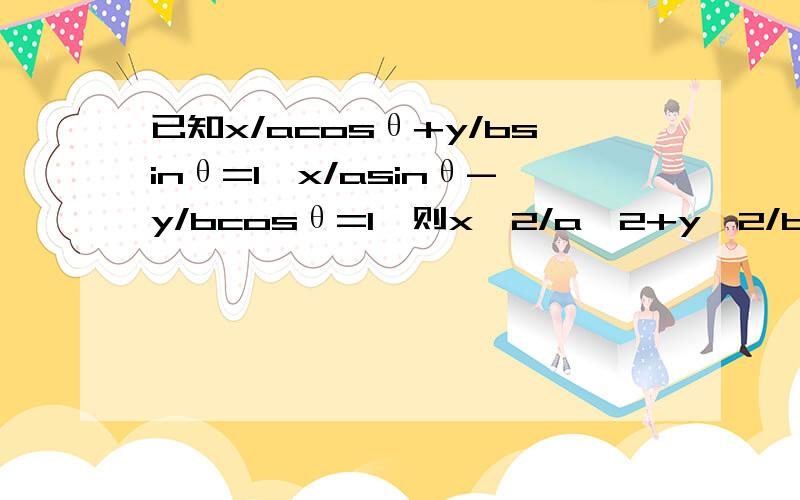 已知x/acosθ+y/bsinθ=1,x/asinθ-y/bcosθ=1,则x^2/a^2+y^2/b^2=