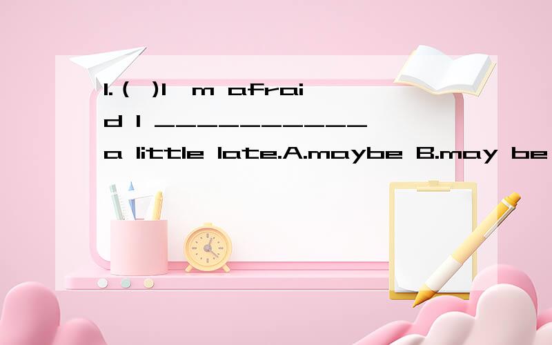 1.（ )I'm afraid I __________a little late.A.maybe B.may be C.can't be D.can be2.___________(骑) the bike to work is good for our health,I think.