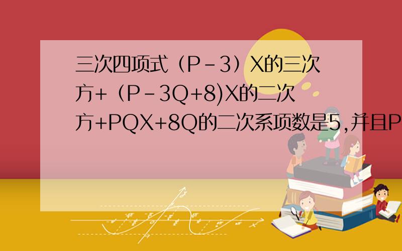 三次四项式（P-3）X的三次方+（P-3Q+8)X的二次方+PQX+8Q的二次系项数是5,并且PQ是正整数,求PQ的最小值和这个四次三项式