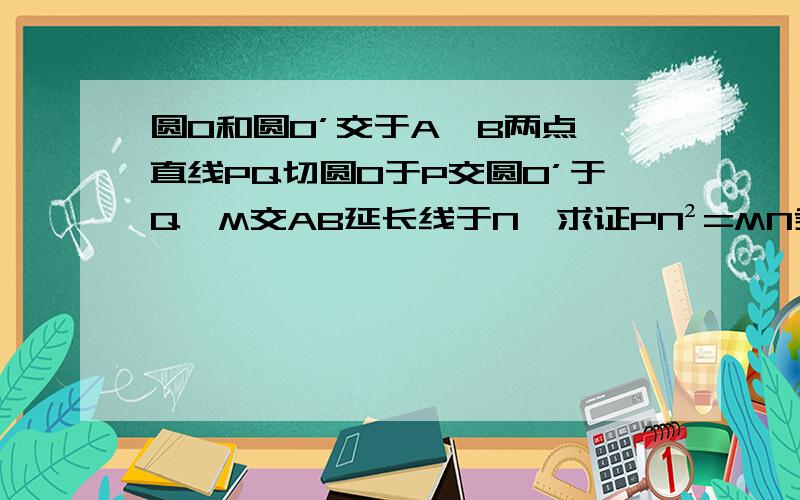 圆O和圆O’交于A,B两点,直线PQ切圆O于P交圆O’于Q,M交AB延长线于N,求证PN²=MN乘NQ