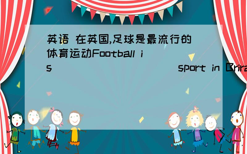 英语 在英国,足球是最流行的体育运动Football is ___ ___ ___ sport in Brirain