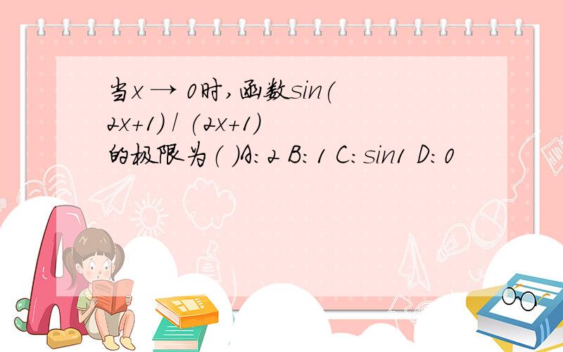 当x → 0时,函数sin(2x+1) / (2x+1）的极限为（ ）A：2 B：1 C：sin1 D：0