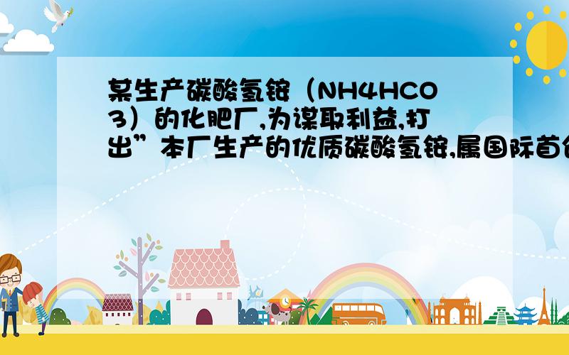 某生产碳酸氢铵（NH4HCO3）的化肥厂,为谋取利益,打出”本厂生产的优质碳酸氢铵,属国际首创,含氮量全球高,达到20.1％”的广告.试通过计算说明该广告的荒谬之处.