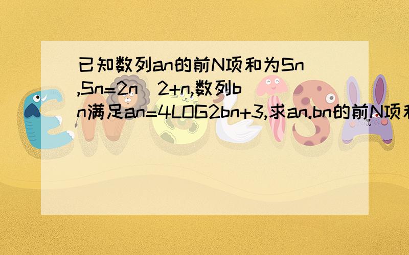 已知数列an的前N项和为Sn,Sn=2n^2+n,数列bn满足an=4LOG2bn+3,求an.bn的前N项和Tn