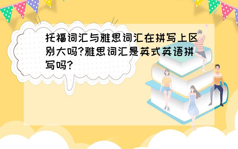 托福词汇与雅思词汇在拼写上区别大吗?雅思词汇是英式英语拼写吗?