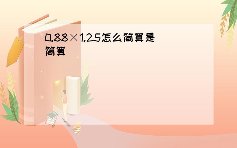 0.88×1.25怎么简算是简算