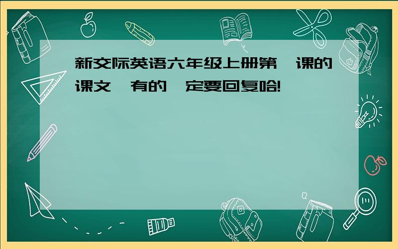 新交际英语六年级上册第一课的课文,有的一定要回复哈!