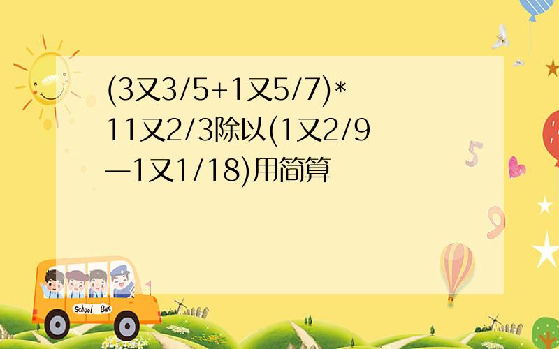 (3又3/5+1又5/7)*11又2/3除以(1又2/9—1又1/18)用简算