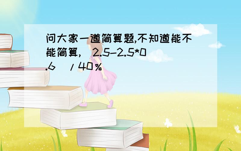 问大家一道简算题,不知道能不能简算,（2.5-2.5*0.6）/40％