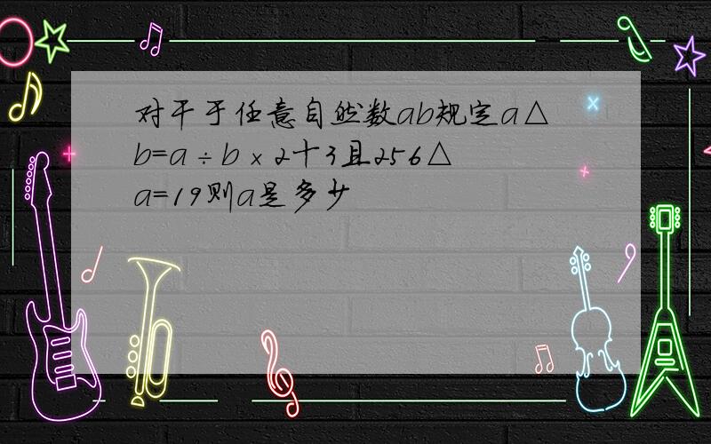 对干于任意自然数ab规定a△b=a÷b×2十3且256△a=19则a是多少