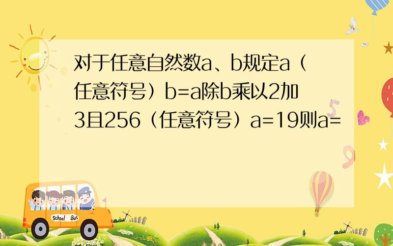 对于任意自然数a、b规定a（任意符号）b=a除b乘以2加3且256（任意符号）a=19则a=